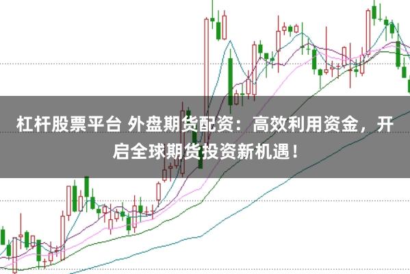 杠杆股票平台 外盘期货配资：高效利用资金，开启全球期货投资新机遇！