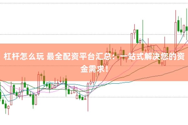 杠杆怎么玩 最全配资平台汇总：一站式解决您的资金需求！