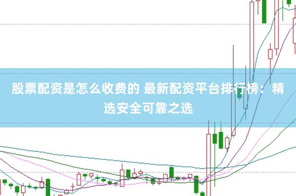 股票配资是怎么收费的 最新配资平台排行榜：精选安全可靠之选