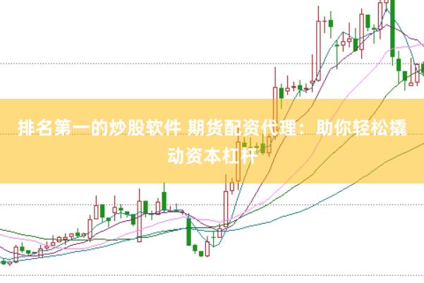 排名第一的炒股软件 期货配资代理：助你轻松撬动资本杠杆
