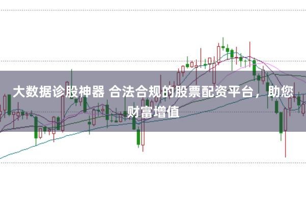 大数据诊股神器 合法合规的股票配资平台，助您财富增值