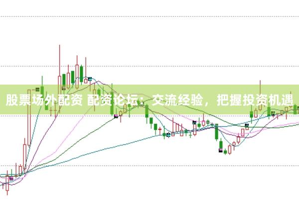 股票场外配资 配资论坛：交流经验，把握投资机遇