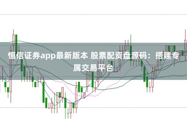 恒信证券app最新版本 股票配资盘源码：搭建专属交易平台