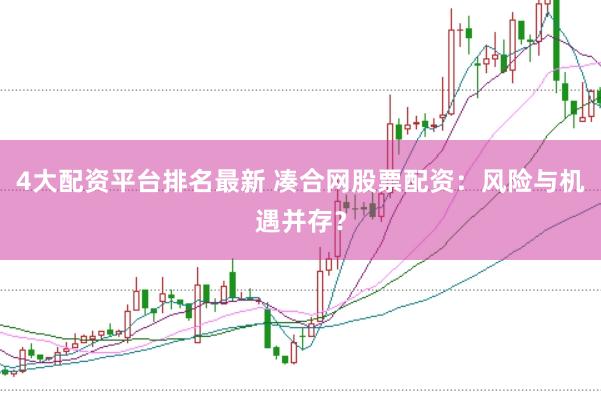 4大配资平台排名最新 凑合网股票配资：风险与机遇并存？