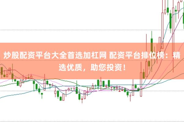 炒股配资平台大全首选加杠网 配资平台排位榜：精选优质，助您投资！