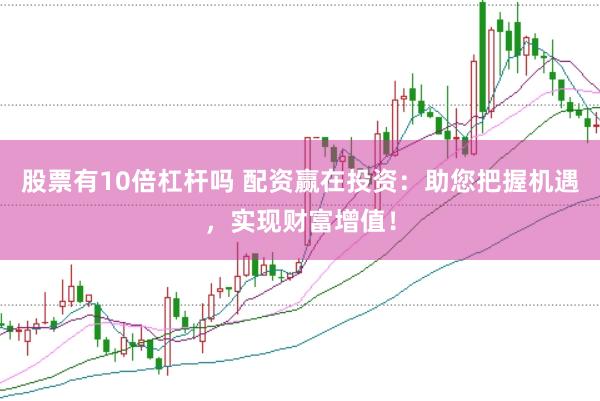 股票有10倍杠杆吗 配资赢在投资：助您把握机遇，实现财富增值！