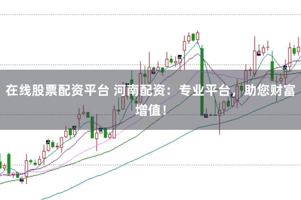 在线股票配资平台 河南配资：专业平台，助您财富增值！