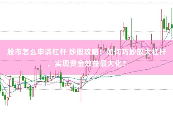 股市怎么申请杠杆 炒股攻略：如何巧妙放大杠杆，实现资金效益最大化？