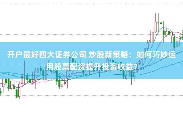开户最好四大证券公司 炒股新策略：如何巧妙运用股票配资提升投资收益？