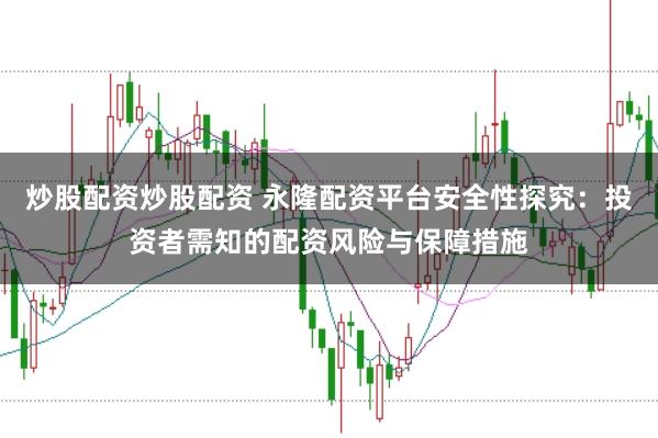 炒股配资炒股配资 永隆配资平台安全性探究：投资者需知的配资风险与保障措施