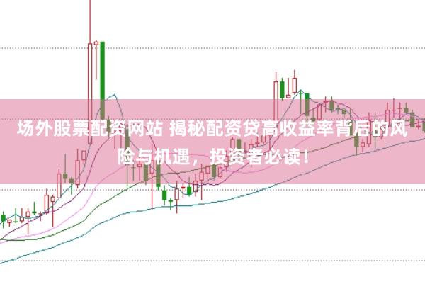 场外股票配资网站 揭秘配资贷高收益率背后的风险与机遇，投资者必读！