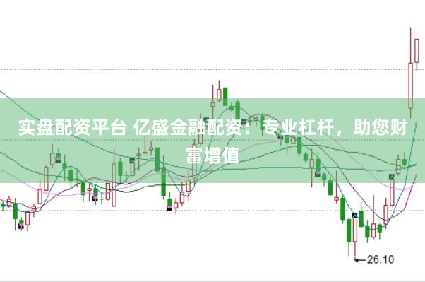 实盘配资平台 亿盛金融配资：专业杠杆，助您财富增值