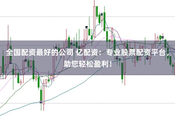 全国配资最好的公司 亿配资：专业股票配资平台，助您轻松盈利！