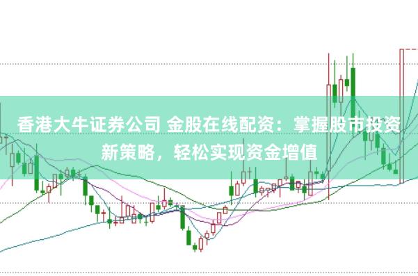 香港大牛证券公司 金股在线配资：掌握股市投资新策略，轻松实现资金增值