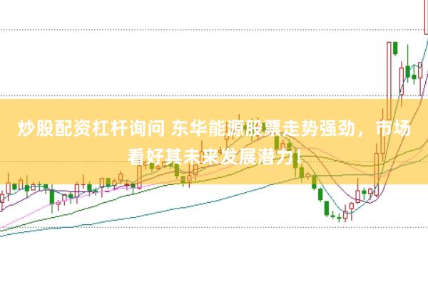 炒股配资杠杆询问 东华能源股票走势强劲，市场看好其未来发展潜力！