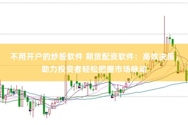 不用开户的炒股软件 期货配资软件：高效决策，助力投资者轻松把握市场脉动