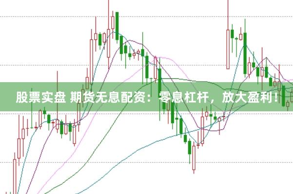 股票实盘 期货无息配资：零息杠杆，放大盈利！