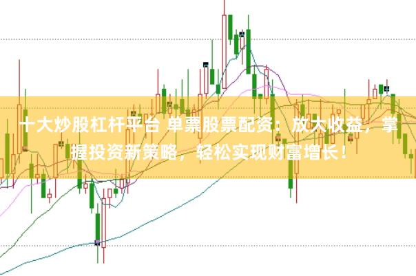 十大炒股杠杆平台 单票股票配资：放大收益，掌握投资新策略，轻松实现财富增长！