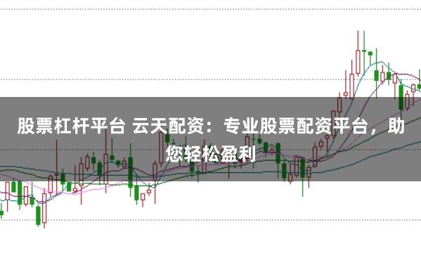 股票杠杆平台 云天配资：专业股票配资平台，助您轻松盈利