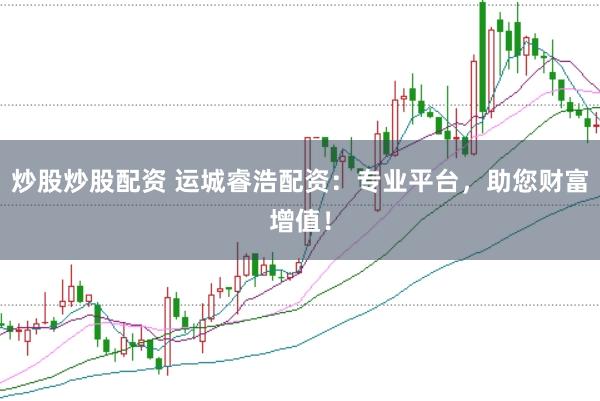 炒股炒股配资 运城睿浩配资：专业平台，助您财富增值！