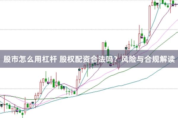 股市怎么用杠杆 股权配资合法吗？风险与合规解读