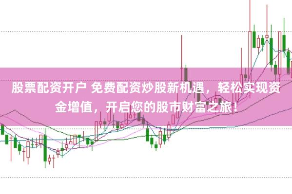 股票配资开户 免费配资炒股新机遇，轻松实现资金增值，开启您的股市财富之旅！