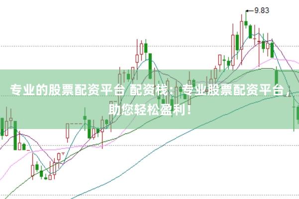 专业的股票配资平台 配资栈：专业股票配资平台，助您轻松盈利！