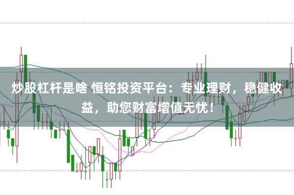 炒股杠杆是啥 恒铭投资平台：专业理财，稳健收益，助您财富增值无忧！