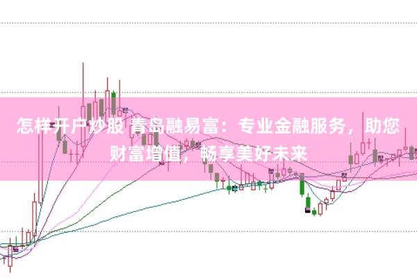 怎样开户炒股 青岛融易富：专业金融服务，助您财富增值，畅享美好未来