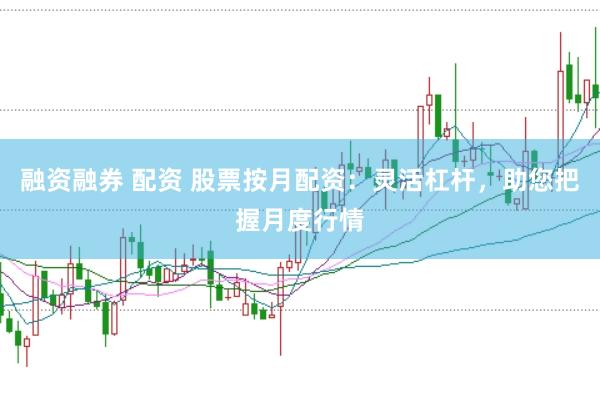融资融券 配资 股票按月配资：灵活杠杆，助您把握月度行情
