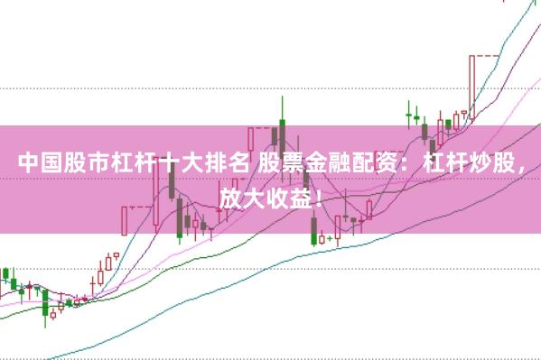 中国股市杠杆十大排名 股票金融配资：杠杆炒股，放大收益！