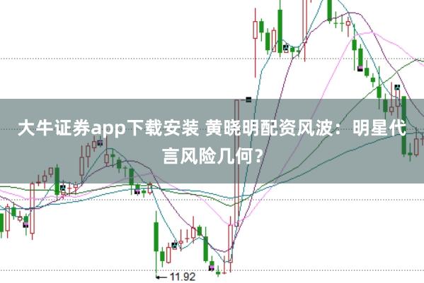 大牛证券app下载安装 黄晓明配资风波：明星代言风险几何？