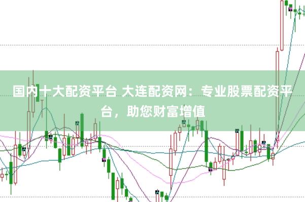 国内十大配资平台 大连配资网：专业股票配资平台，助您财富增值