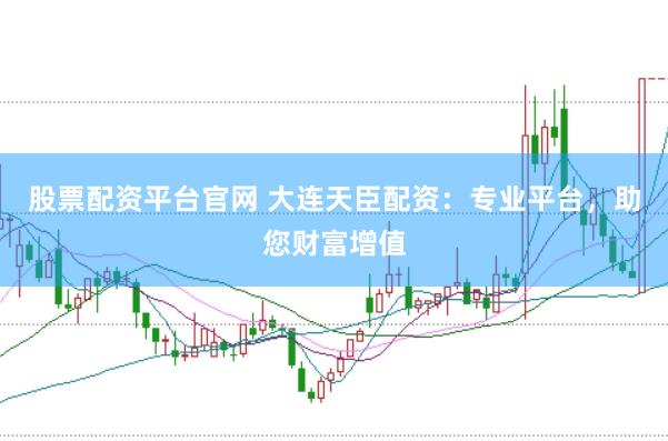 股票配资平台官网 大连天臣配资：专业平台，助您财富增值