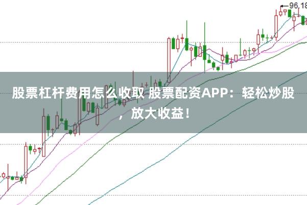 股票杠杆费用怎么收取 股票配资APP：轻松炒股，放大收益！