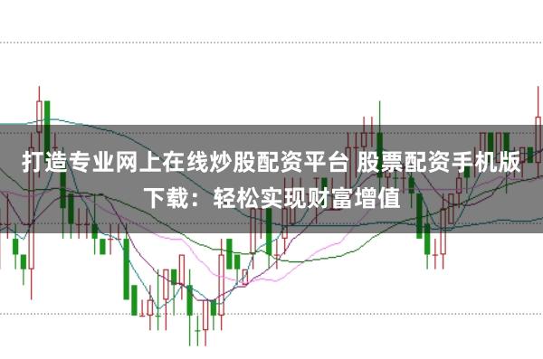 打造专业网上在线炒股配资平台 股票配资手机版下载：轻松实现财富增值