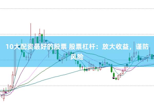 10大配资最好的股票 股票杠杆：放大收益，谨防风险