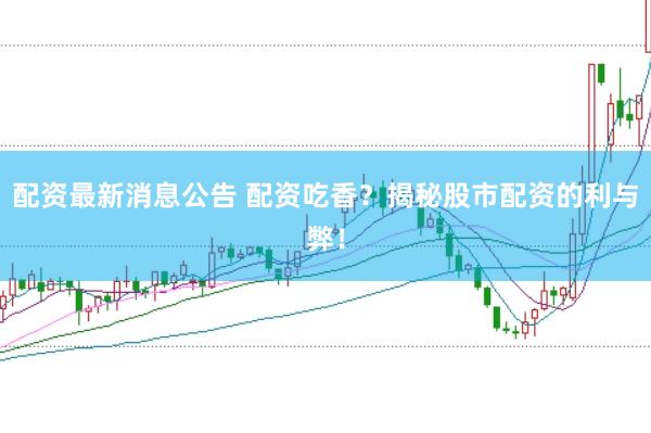 配资最新消息公告 配资吃香？揭秘股市配资的利与弊！