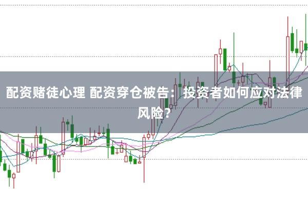 配资赌徒心理 配资穿仓被告：投资者如何应对法律风险？