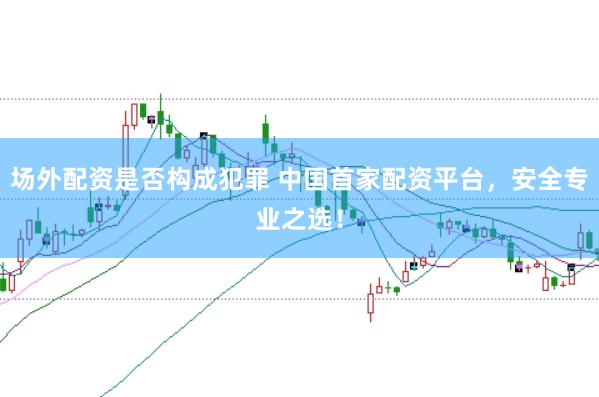 场外配资是否构成犯罪 中国首家配资平台，安全专业之选！