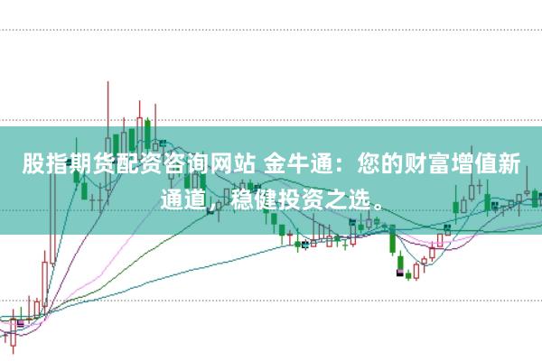 股指期货配资咨询网站 金牛通：您的财富增值新通道，稳健投资之选。