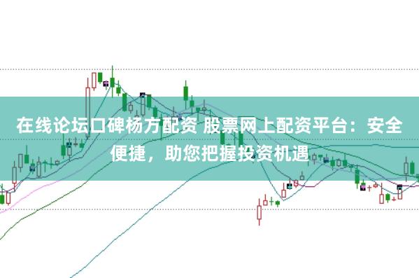 在线论坛口碑杨方配资 股票网上配资平台：安全便捷，助您把握投资机遇