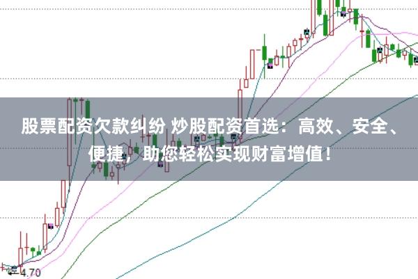 股票配资欠款纠纷 炒股配资首选：高效、安全、便捷，助您轻松实现财富增值！