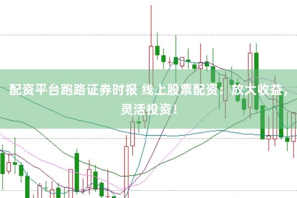 配资平台跑路证券时报 线上股票配资：放大收益，灵活投资！