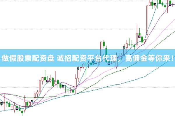 做假股票配资盘 诚招配资平台代理，高佣金等你来！
