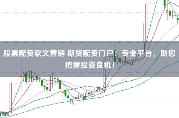 股票配资软文营销 期货配资门户：专业平台，助您把握投资良机！