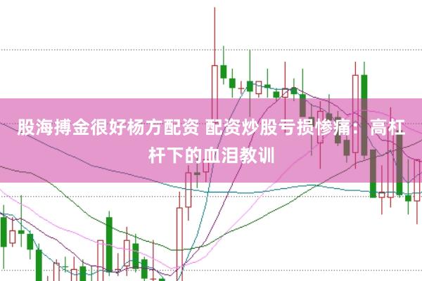 股海搏金很好杨方配资 配资炒股亏损惨痛：高杠杆下的血泪教训