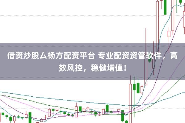 借资炒股厶杨方配资平台 专业配资资管软件，高效风控，稳健增值！