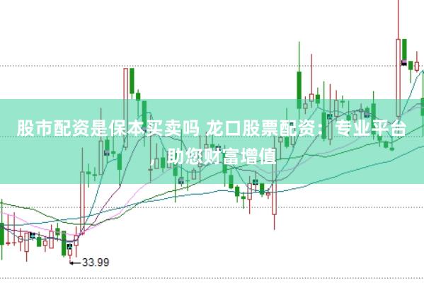股市配资是保本买卖吗 龙口股票配资：专业平台，助您财富增值