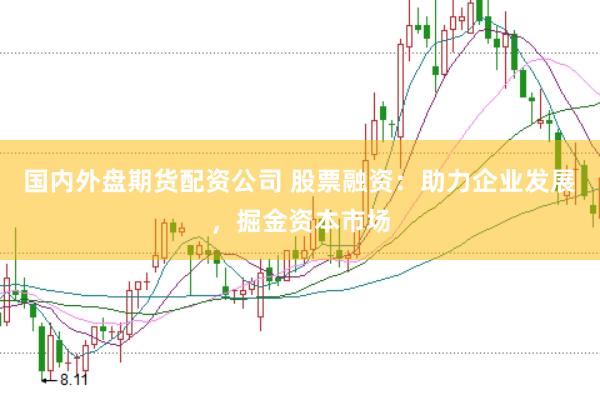 国内外盘期货配资公司 股票融资：助力企业发展，掘金资本市场